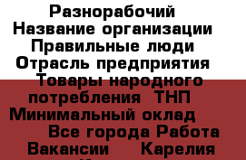 Разнорабочий › Название организации ­ Правильные люди › Отрасль предприятия ­ Товары народного потребления (ТНП) › Минимальный оклад ­ 30 000 - Все города Работа » Вакансии   . Карелия респ.,Костомукша г.